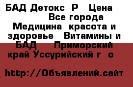 БАД Детокс -Р › Цена ­ 1 167 - Все города Медицина, красота и здоровье » Витамины и БАД   . Приморский край,Уссурийский г. о. 